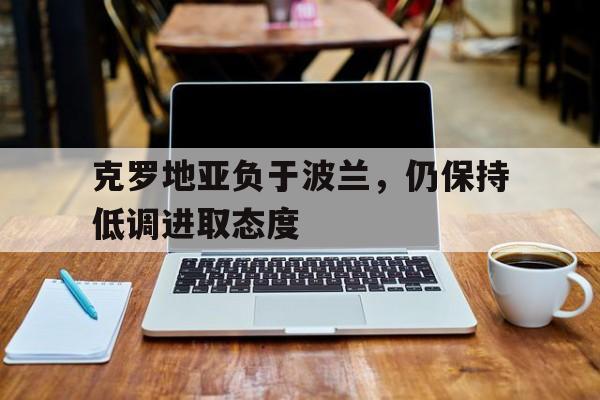 克罗地亚负于波兰,仍保持低调进取态度 克罗地亚负于波兰,仍保持低调进取态度