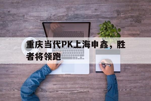 1xBit体育网页版登录入口-重庆当代PK上海申鑫，胜者将领跑